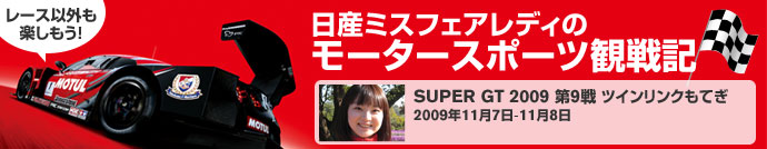 レース以外も楽しもう！【日産ミスフェアレディのモータースポーツ観戦記】SUPER GT 2009 第9戦 ツインリンクもてぎ 2009年11月7日-11月8日