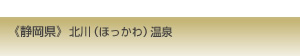 《静岡県》北川（ほっかわ）温泉
