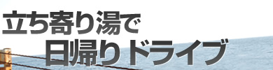 立ち寄り湯で日帰りドライブ