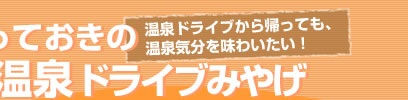 温泉ドライブから帰っても、温泉気分を味わいたい！　とっておきの温泉ドライブみやげ