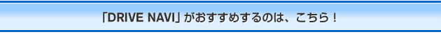 「DRIVE NAVI」がおすすめするのは、こちら！