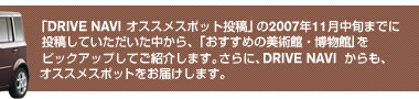 「DRIVE NAVI　オススメスポット投稿」の2007年11月中旬までに投稿していただいた中から、「おすすめの美術館・博物館」をピックアップしてご紹介します。さらに、DRIVE NAVI　からも、オススメスポットをお届けします。