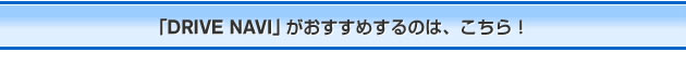 「DRIVE NAVI」がおすすめするのは、こちら！