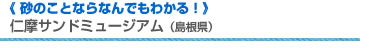 《 砂のことならなんでもわかる！》　仁摩サンドミュージアム（島根県）