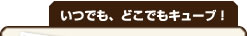 いつでも、どこでもキューブ！