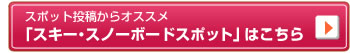 スポット投稿からオススメ「スキー･スノーボードスポット」はこちら