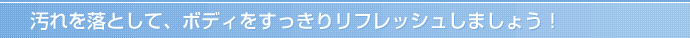 汚れを落として、ボディをすっきりリフレッシュしましょう！