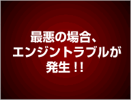 最悪の場合、エンジントラブルが発生！！