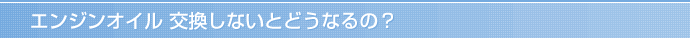 エンジンオイル 交換しないとどうなるの？