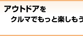 アウトドアをクルマでもっと楽しもう！