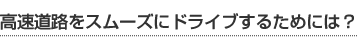 高速道路をスムーズにドライブするためには？