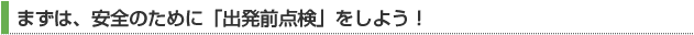 まずは、安全のために「出発前点検」をしよう！