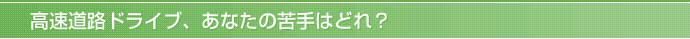 高速道路ドライブ、あなたの苦手はどれ？