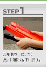 【STEP 1】反射板を上にして、黒い脚部分を下に押す。