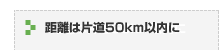 距離は片道50km以内に