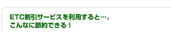 ETC割引サービスを利用すると…。こんなに節約できる！