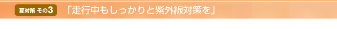 【夏対策 その3】「走行中もしっかりと紫外線対策を」