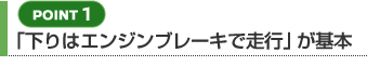 【POINT 1】「下りはエンジンブレーキで走行」が基本