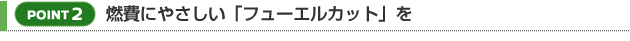 【POINT 2】燃費にやさしい「フューエルカット」を