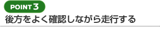 【POINT 3】後方をよく確認しながら走行する