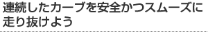 連続したカーブを安全かつスムーズに走り抜けよう