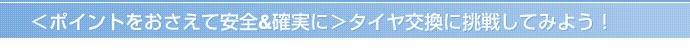 ＜ポイントをおさえて安全＆確実に＞タイヤ交換に挑戦してみよう！